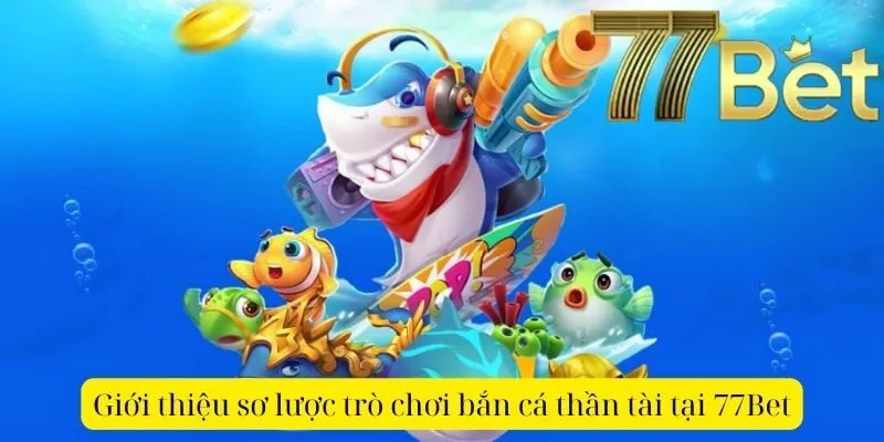 Giới thiệu sơ lược trò chơi bắn cá thần tài tại 77Bet