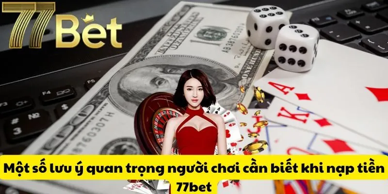 Một số lưu ý quan trọng người chơi cần biết khi nạp tiền 77bet