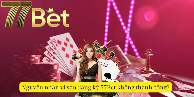 Nguyên nhân vì sao đăng ký 77Bet không thành công?