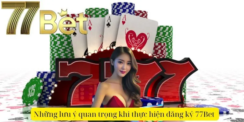 Những lưu ý quan trọng khi thực hiện đăng ký 77Bet